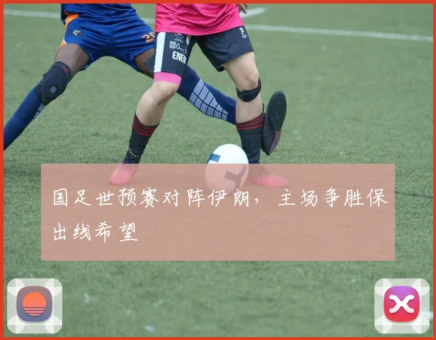 国足世预赛对阵伊朗，主场争胜保出线希望