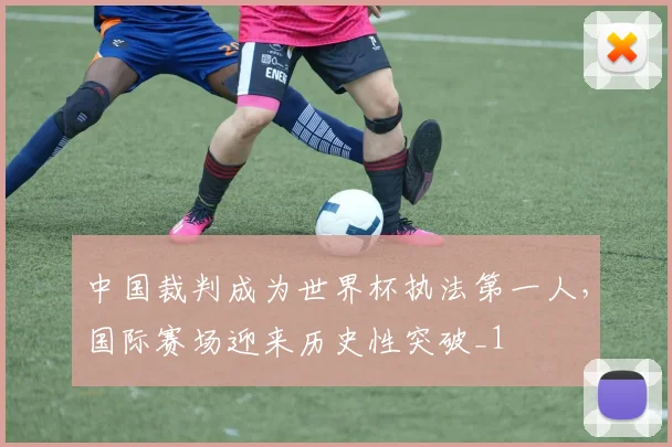 中国裁判成为世界杯执法第一人,国际赛场迎来历史性突破_1