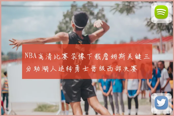 NBA高清比赛录像下载詹姆斯关键三分助湖人逆转勇士晋级西部决赛