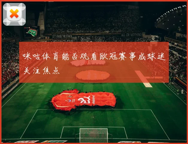 咪咕体育能否观看欧冠赛事成球迷关注焦点