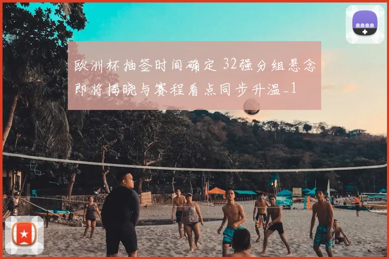 欧洲杯抽签时间确定 32强分组悬念即将揭晓与赛程看点同步升温_1