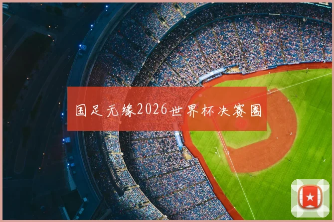 国足无缘2026世界杯决赛圈