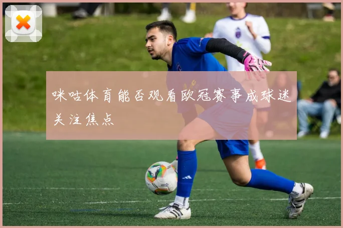 咪咕体育能否观看欧冠赛事成球迷关注焦点