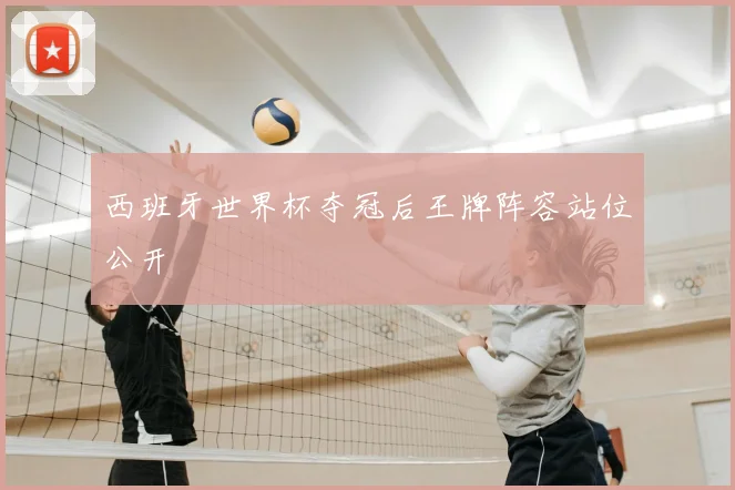 西班牙世界杯夺冠后王牌阵容站位公开
