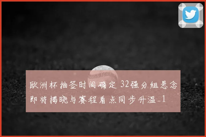 欧洲杯抽签时间确定 32强分组悬念即将揭晓与赛程看点同步升温_1
