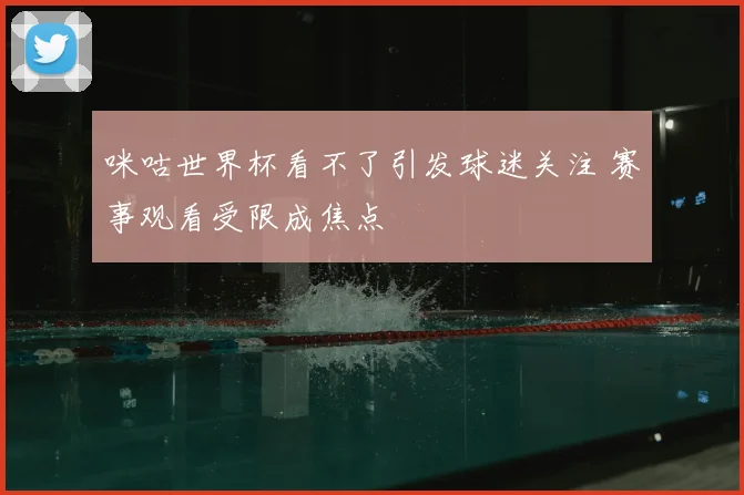 咪咕世界杯看不了引发球迷关注 赛事观看受限成焦点