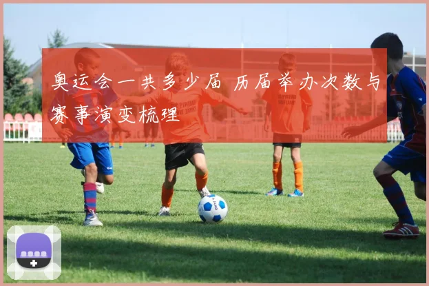 奥运会一共多少届 历届举办次数与赛事演变梳理